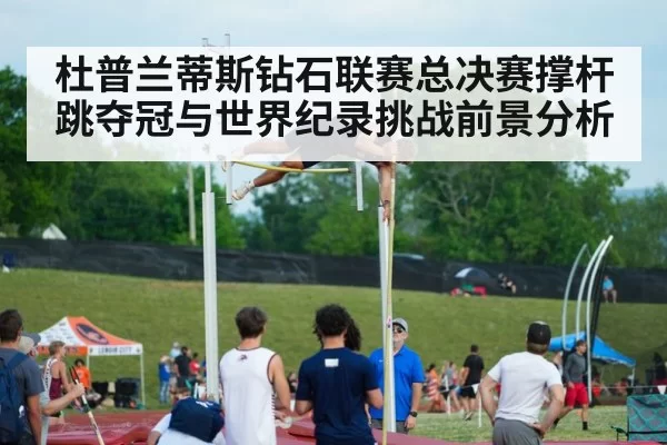 杜普兰蒂斯钻石联赛总决赛撑杆跳夺冠与世界纪录挑战前景分析