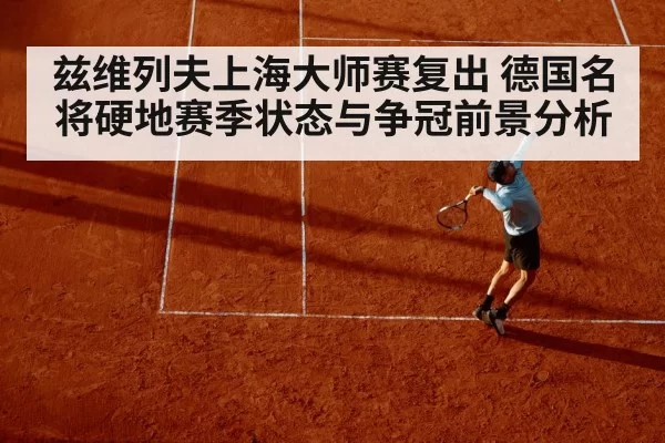 兹维列夫上海大师赛复出 德国名将硬地赛季状态与争冠前景分析