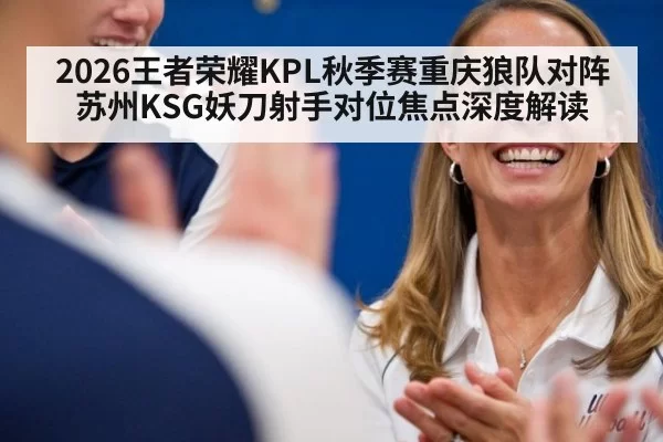 2026王者荣耀KPL秋季赛重庆狼队对阵苏州KSG妖刀射手对位焦点深度解读