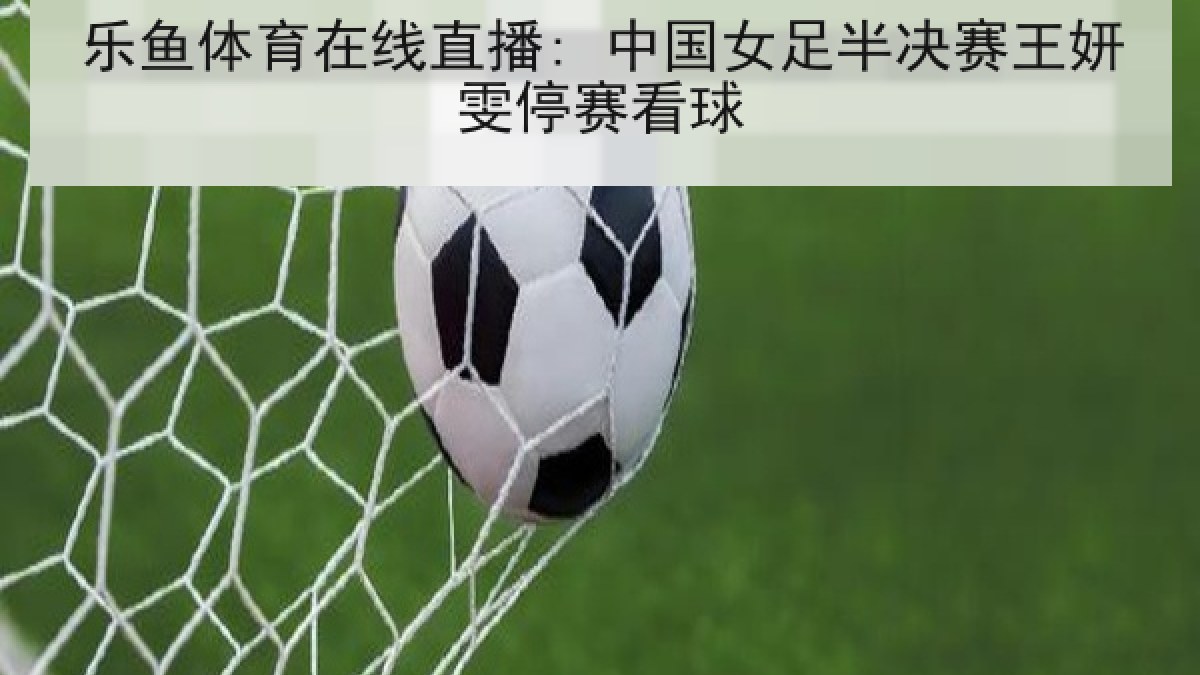 乐鱼体育在线直播: 中国女足半决赛王妍雯停赛看球