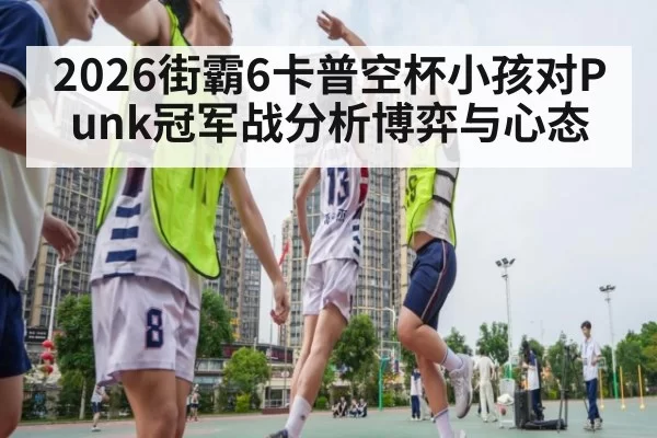 2026街霸6卡普空杯小孩对Punk冠军战分析博弈与心态