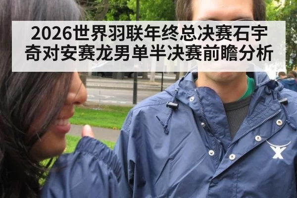 2026世界羽联年终总决赛石宇奇对安赛龙男单半决赛前瞻分析